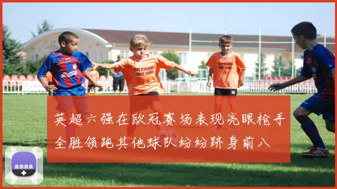 英超六强在欧冠赛场表现亮眼枪手全胜领跑其他球队纷纷跻身前八