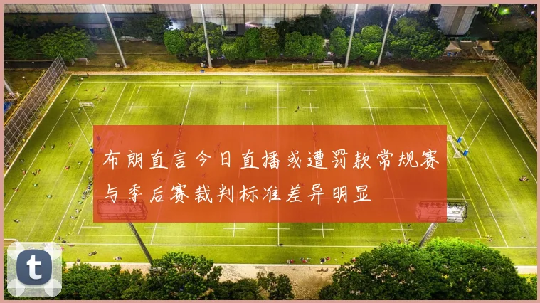 布朗直言今日直播或遭罚款常规赛与季后赛裁判标准差异明显