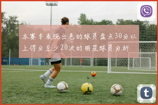 本赛季表现出色的球员盘点30分以上得分至少20次的明星球员分析