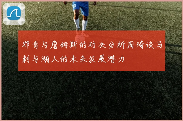 邓肯与詹姆斯的对决分析周琦谈马刺与湖人的未来发展潜力