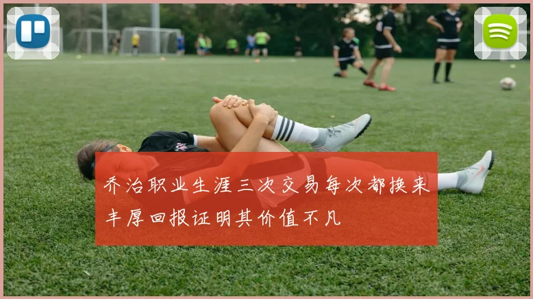 乔治职业生涯三次交易每次都换来丰厚回报证明其价值不凡