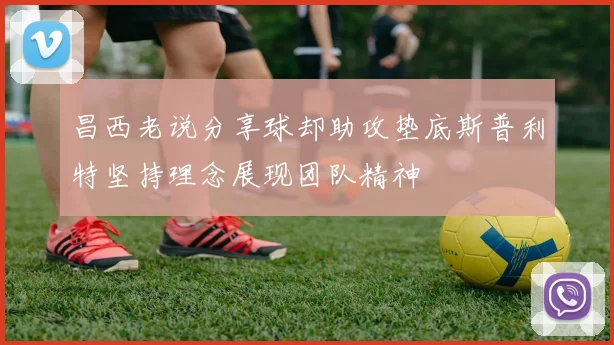 昌西老说分享球却助攻垫底斯普利特坚持理念展现团队精神