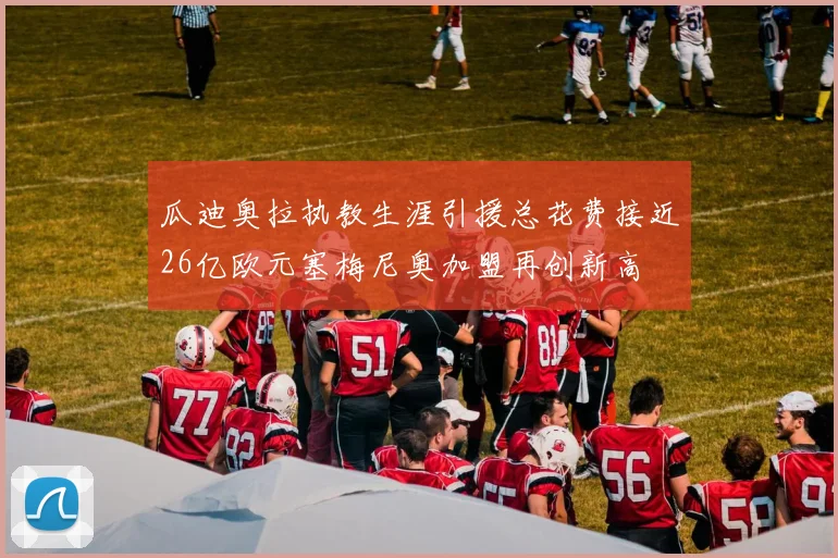 瓜迪奥拉执教生涯引援总花费接近26亿欧元塞梅尼奥加盟再创新高