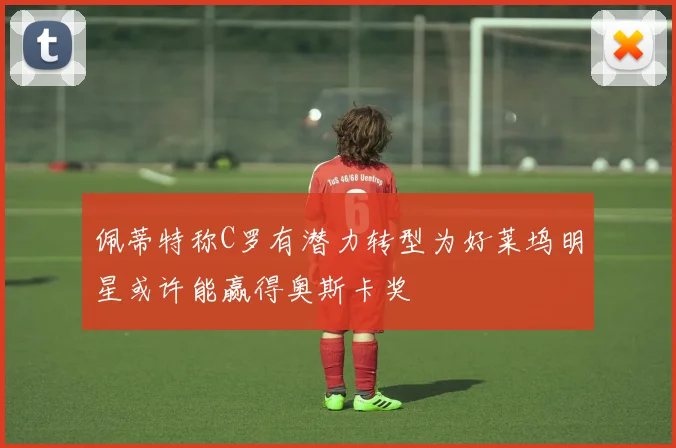 佩蒂特称C罗有潜力转型为好莱坞明星或许能赢得奥斯卡奖