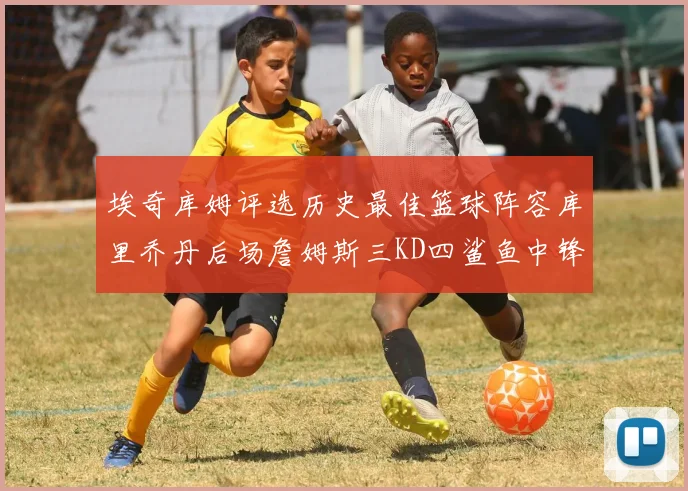 埃奇库姆评选历史最佳篮球阵容库里乔丹后场詹姆斯三KD四鲨鱼中锋