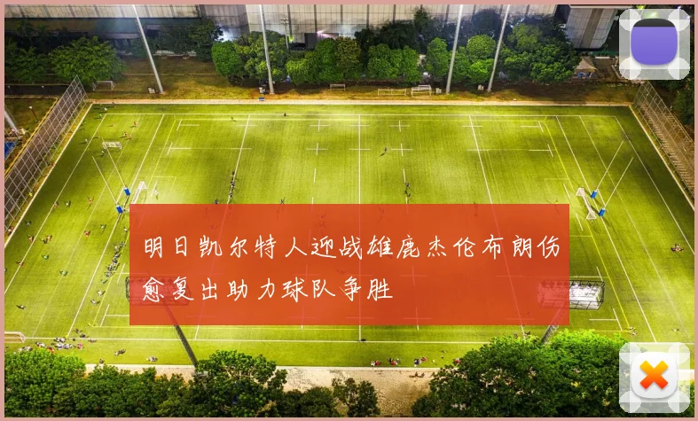 明日凯尔特人迎战雄鹿杰伦布朗伤愈复出助力球队争胜