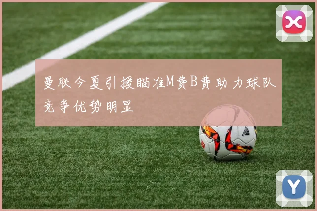 曼联今夏引援瞄准M费B费助力球队竞争优势明显