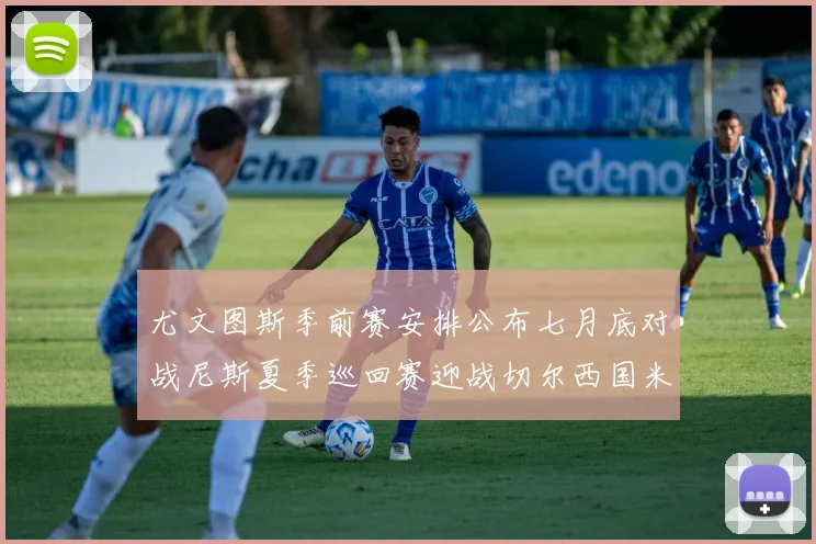 尤文图斯季前赛安排公布七月底对战尼斯夏季巡回赛迎战切尔西国米巴勒莫