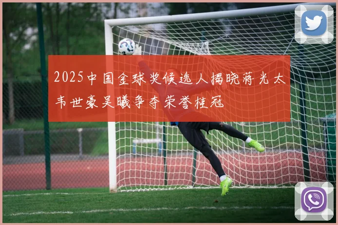 2025中国金球奖候选人揭晓蒋光太韦世豪吴曦争夺荣誉桂冠