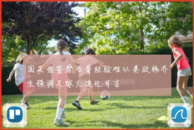 国足借鉴摩洛哥经验难以奏效韩乔生强调足球无捷径可言