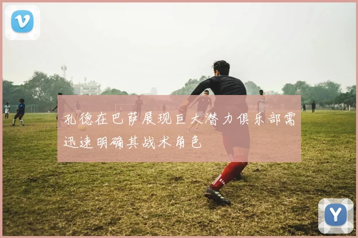 孔德在巴萨展现巨大潜力俱乐部需迅速明确其战术角色