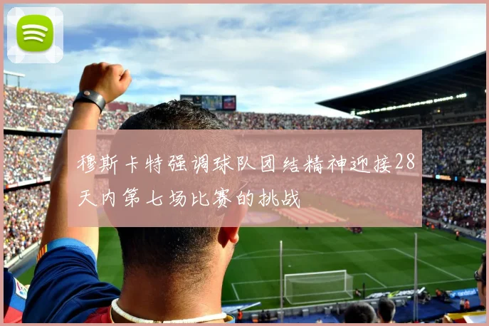 穆斯卡特强调球队团结精神迎接28天内第七场比赛的挑战