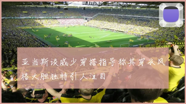 亚当斯谈威少穿搭指导称其穿衣风格大胆独特引人注目
