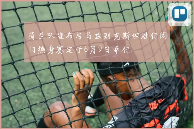 荷兰队宣布与乌兹别克斯坦进行闭门热身赛定于6月9日举行