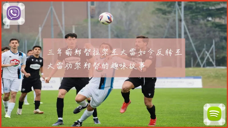 三年前郑智拉架王大雷如今反转王大雷劝架郑智的趣味故事