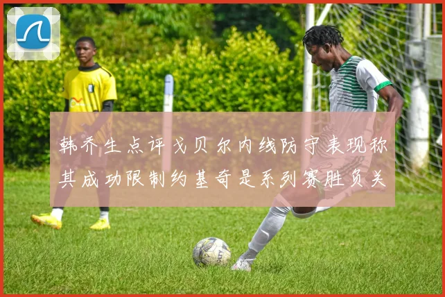韩乔生点评戈贝尔内线防守表现称其成功限制约基奇是系列赛胜负关键