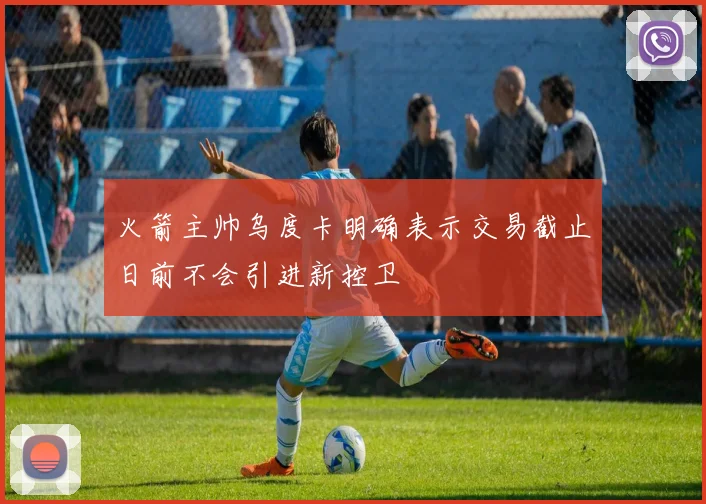火箭主帅乌度卡明确表示交易截止日前不会引进新控卫