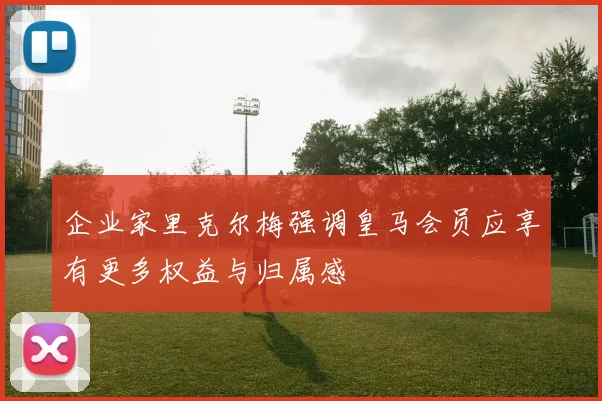企业家里克尔梅强调皇马会员应享有更多权益与归属感