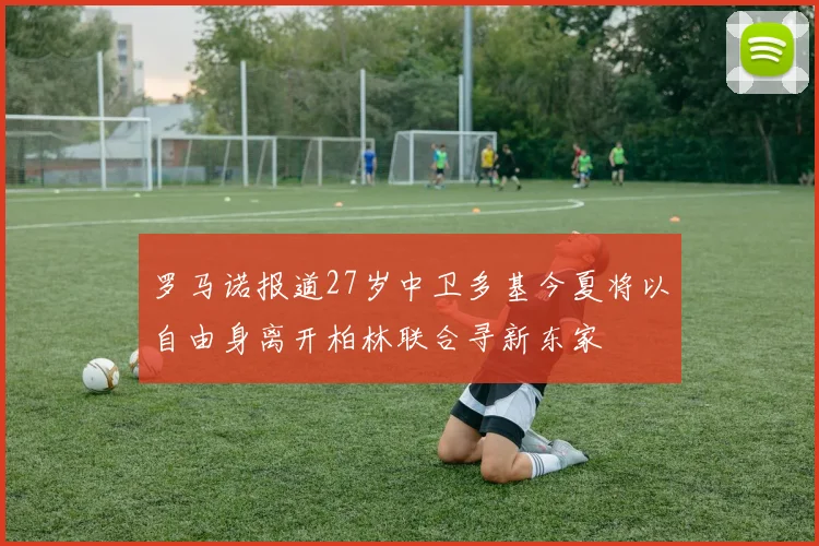 罗马诺报道27岁中卫多基今夏将以自由身离开柏林联合寻新东家