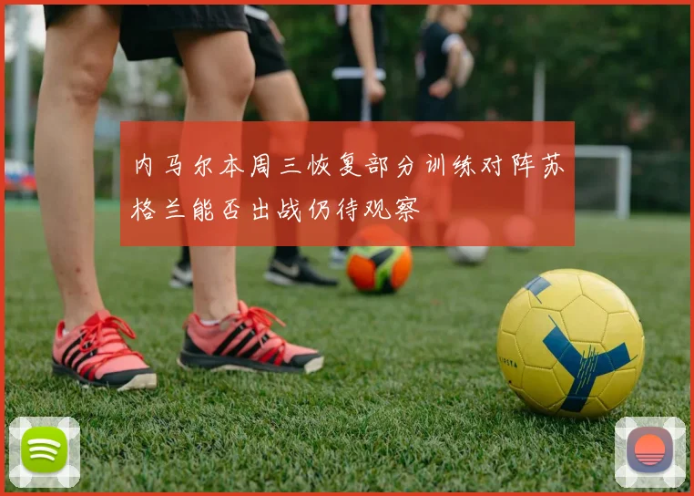 内马尔本周三恢复部分训练对阵苏格兰能否出战仍待观察
