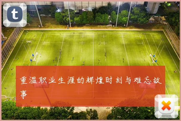 重温职业生涯的辉煌时刻与难忘故事