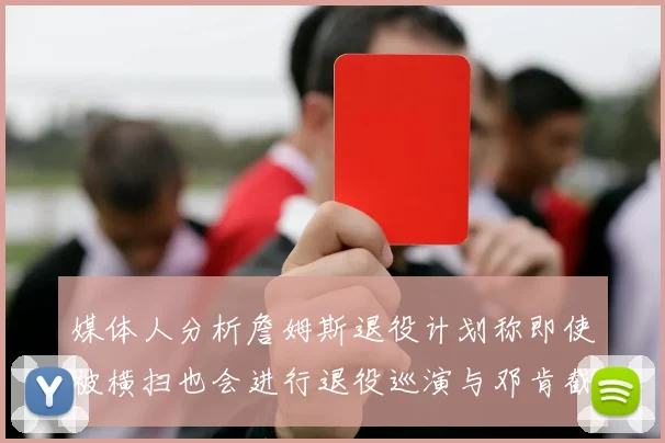 媒体人分析詹姆斯退役计划称即使被横扫也会进行退役巡演与邓肯截然不同